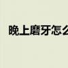 晚上磨牙怎么解决（女生磨牙是什么原因）
