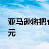 亚马逊将把仓库小时工的时薪至少提高1.5美元