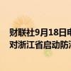 财联社9月18日电，国家防汛抗旱总指挥部9月18日12时针对浙江省启动防汛防台风四级应急响应。