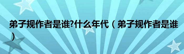 弟子规的作者是哪里人哪个村的（弟子规的作者是谁）