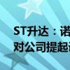 ST升达：诺安资管以证券虚假陈述责任为由对公司提起诉讼