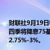 财联社9月19日电，美国银行全球研究预计美联储2024年第四季将降息75基点，2025年降息125基点，使终端利率降至2.75%-3%。