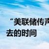 “美联储传声筒”：美联储实际上是在弥补失去的时间