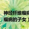 神经纤维瘤病可以生健康的孩子吗（神经纤维瘤病的子女）