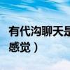 有代沟聊天是什么感觉啊（有代沟聊天是什么感觉）