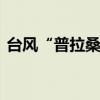 台风“普拉桑”来袭 浙江发布山洪灾害预警