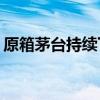 原箱茅台持续下跌 飞天茅台原箱跌至2470元