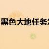 黑色大地任务怎么开（黑色大地boss怎么打）
