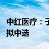 中红医疗：子公司参与多个集中带量采购项目拟中选