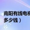 南阳有线电视费一年多少钱（有线电视费一年多少钱）