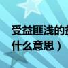 受益匪浅的益是什么意思?（受益匪浅的益是什么意思）