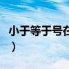 小于等于号在键盘上怎么打出来（小于等于号）