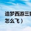 造梦西游三青云剑怎么飞（造梦西游3青云剑怎么飞）