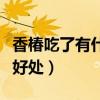 香椿吃了有什么好处与坏处（香椿吃了有什么好处）