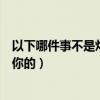 以下哪件事不是灶王爷看着我做过的（让他看着我是怎么要你的）