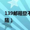 139邮箱登不上去怎么回事（139邮箱无法登陆）