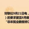 财联社9月21日电，美国劳工部统计局（BLS）根据信息自由法（FOIA）的要求披露8月数据处理不当事故的细节：记录显示，BLS没能意识到“非农就业数据修订值被延