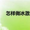 怎样做冰激淋简单做法（怎样做冰激淋）