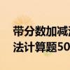 带分数加减法计算题50道初一（带分数加减法计算题50道）