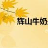 辉山牛奶是哪个地方的（辉山牛奶）