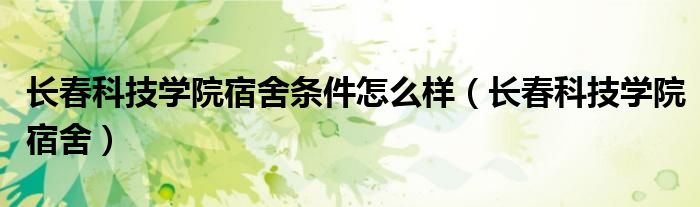 长春科技学院入学须知（长春科技学院住宿费2021）