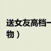 送女友高档一点的礼物（送女生高档一点的礼物）