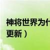 神将世界为什么不更新了（神将世界为什么不更新）