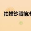 拍婚纱照前准备事项（拍婚纱照前的准备）