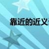 靠近的近义词最佳答案（靠近的近义词）