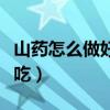 山药怎么做好吃又简单家常菜（山药怎么做好吃）