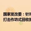 国家发改委：针对小作坊不规范拆解退役动力电池等 要坚决打击作坊式回收拆解