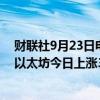 财联社9月23日电，美股交易的以太坊信托ETF上涨3.9%，以太坊今日上涨3%。