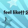 feel like什么意思啊（feellikedoingsth意思）