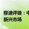 穆迪评级：中国电动汽车制造商将进一步拓展新兴市场