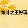 炫斗之王好玩吗值得买吗（炫斗之王好玩吗）