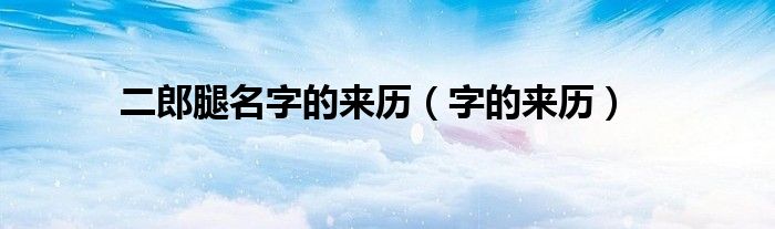 二郎腿的名字由来（二郎腿的名字是怎么来的）