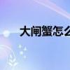 大闸蟹怎么做怎么吃（大闸蟹怎么做）