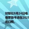 财联社9月24日电，俄罗斯预计石油和天然气收入将在未来三年下滑；俄罗斯考虑在2025年取消对俄罗斯天然气工业公司(Gazprom)的额外出口税。