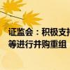 证监会：积极支持上市公司围绕战略性新兴产业、未来产业等进行并购重组