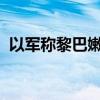 以军称黎巴嫩真主党导弹部队负责人被打死