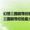 幻想三国刷怪经验最大分布图幻想三国65级怪在哪里（幻想三国刷怪经验最大）