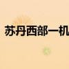 苏丹西部一机场遭空袭 机场跑道等破坏严重