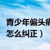 青少年偏头痛的症状及治疗方法（青少年偏头怎么纠正）
