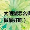 大闸蟹怎么做最好吃最简单做法（大闸蟹怎么做最好吃）