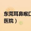 东莞耳鼻喉口岸医院怎么样（东莞耳鼻喉口岸医院）