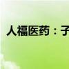 人福医药：子公司药品上市许可申请获受理