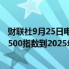 财联社9月25日电，高盛集团策略师David Kostin预计标普500指数到2025年将涨至6000点。