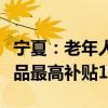 宁夏：老年人购置居家适老化改造“焕新”产品最高补贴1万元