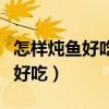 怎样炖鱼好吃又简单视频教程窍门（怎样炖鱼好吃）