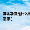 基金净值是什么意思 基金净值越高越好吗（基金净值是什么意思）